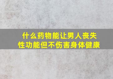 什么药物能让男人丧失性功能但不伤害身体健康