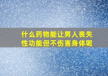 什么药物能让男人丧失性功能但不伤害身体呢