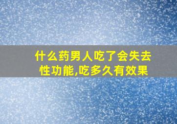 什么药男人吃了会失去性功能,吃多久有效果