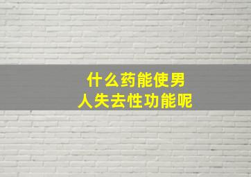 什么药能使男人失去性功能呢