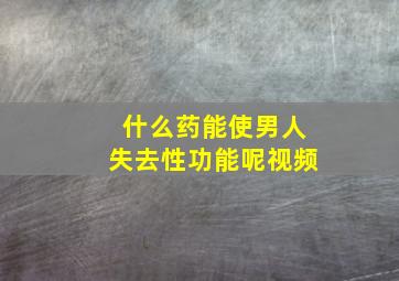 什么药能使男人失去性功能呢视频