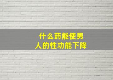 什么药能使男人的性功能下降