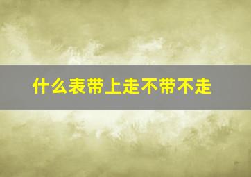 什么表带上走不带不走