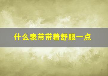 什么表带带着舒服一点