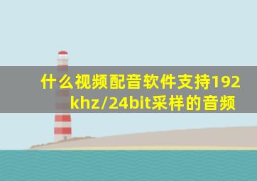 什么视频配音软件支持192khz/24bit采样的音频