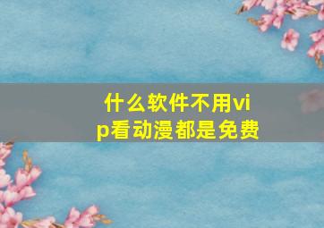 什么软件不用vip看动漫都是免费