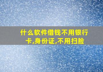 什么软件借钱不用银行卡,身份证,不用扫脸