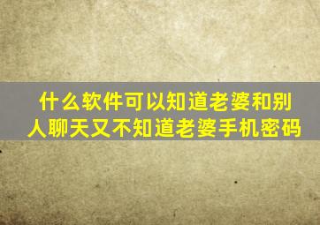 什么软件可以知道老婆和别人聊天又不知道老婆手机密码