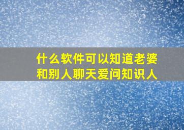 什么软件可以知道老婆和别人聊天爱问知识人