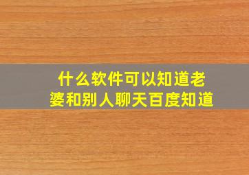 什么软件可以知道老婆和别人聊天百度知道