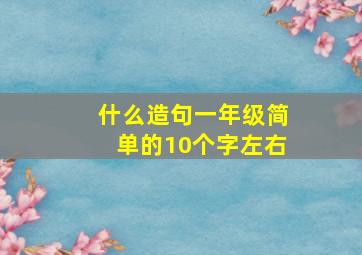 什么造句一年级简单的10个字左右