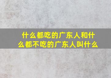 什么都吃的广东人和什么都不吃的广东人叫什么