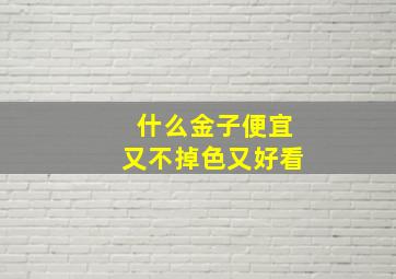 什么金子便宜又不掉色又好看