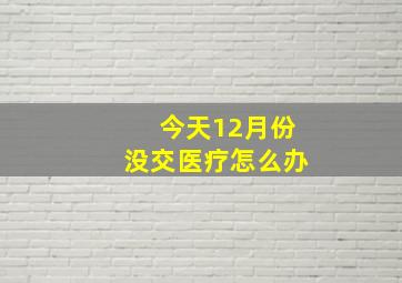 今天12月份没交医疗怎么办