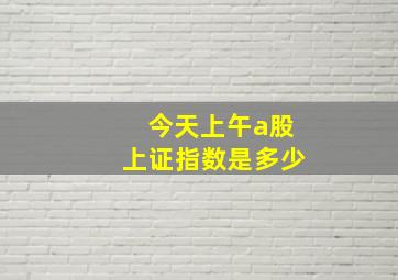 今天上午a股上证指数是多少