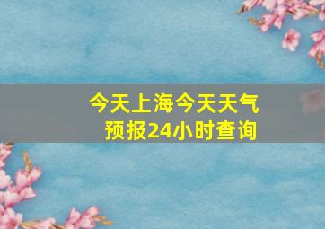 今天上海今天天气预报24小时查询