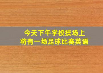 今天下午学校操场上将有一场足球比赛英语