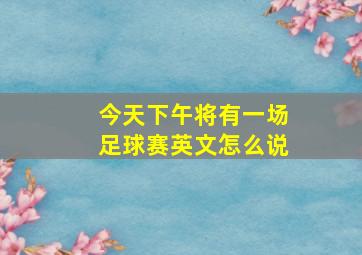 今天下午将有一场足球赛英文怎么说