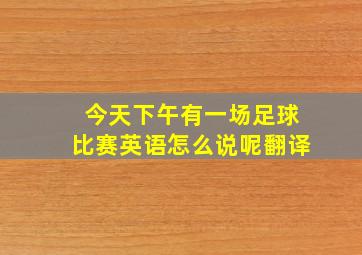 今天下午有一场足球比赛英语怎么说呢翻译