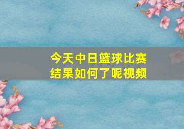 今天中日篮球比赛结果如何了呢视频