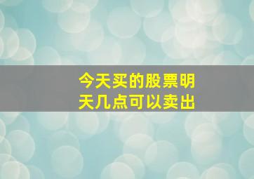 今天买的股票明天几点可以卖出