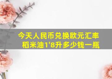 今天人民币兑换欧元汇率稻米油1'8升多少钱一瓶