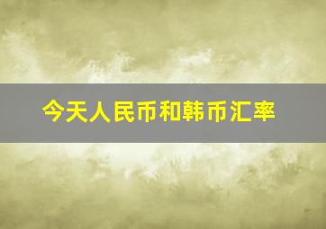 今天人民币和韩币汇率