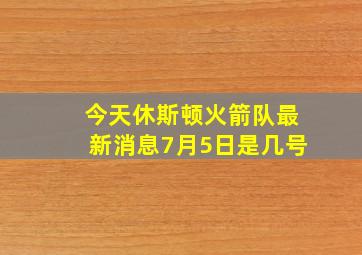 今天休斯顿火箭队最新消息7月5日是几号