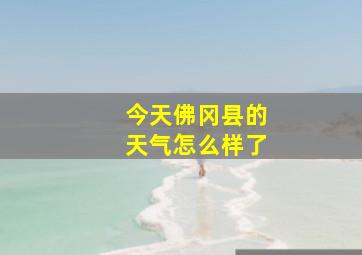 今天佛冈县的天气怎么样了