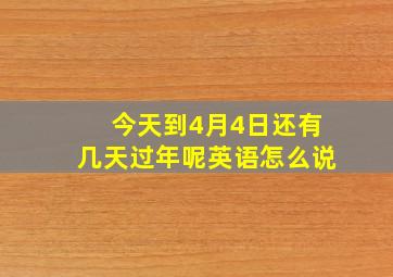 今天到4月4日还有几天过年呢英语怎么说