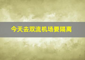 今天去双流机场要隔离