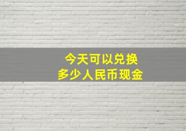 今天可以兑换多少人民币现金