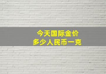 今天国际金价多少人民币一克