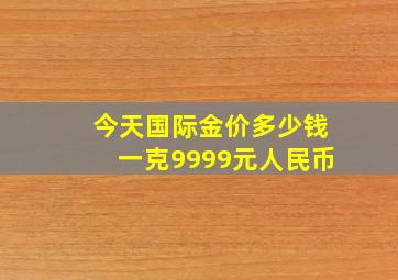 今天国际金价多少钱一克9999元人民币