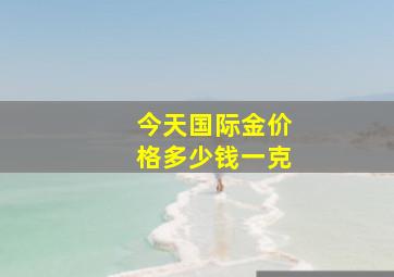 今天国际金价格多少钱一克