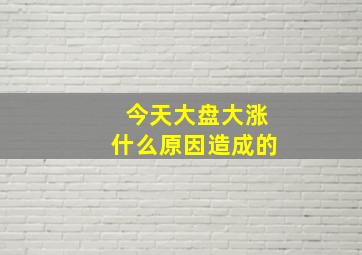 今天大盘大涨什么原因造成的