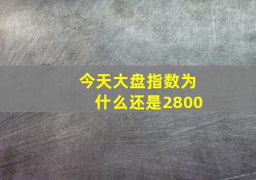 今天大盘指数为什么还是2800