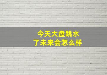 今天大盘跳水了未来会怎么样