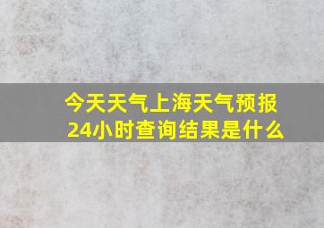 今天天气上海天气预报24小时查询结果是什么