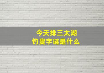 今天排三太湖钓叟字谜是什么