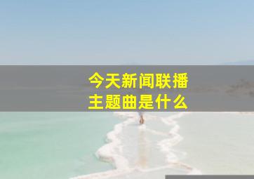 今天新闻联播主题曲是什么