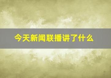 今天新闻联播讲了什么