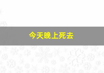 今天晚上死去