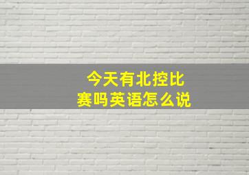 今天有北控比赛吗英语怎么说