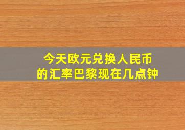 今天欧元兑换人民币的汇率巴黎现在几点钟