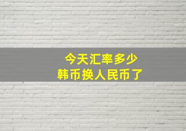 今天汇率多少韩币换人民币了