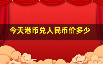 今天港币兑人民币价多少