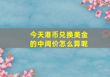 今天港币兑换美金的中间价怎么算呢