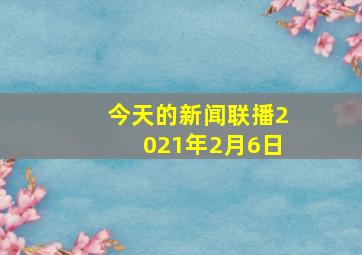 今天的新闻联播2021年2月6日