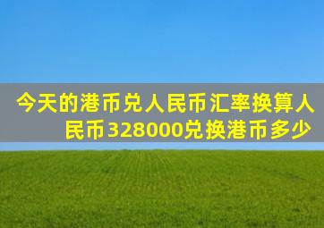 今天的港币兑人民币汇率换算人民币328000兑换港币多少